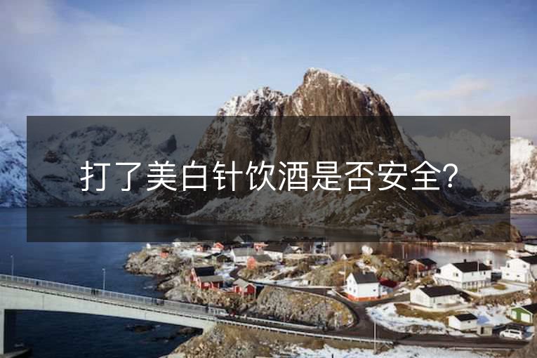 打了美白针饮酒是否安全? 打了美白针饮酒是否安全?