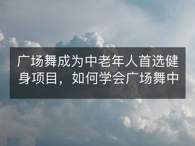 广场舞成为中老年人首选健身项目,如何学会广场舞中老年健身操? 广场舞成为中老年人首选健身项目,如何学会广场舞中老年健身操?